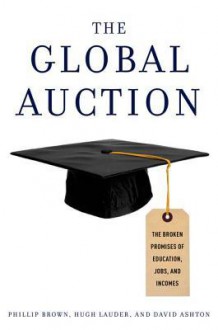 The Global Auction: The Broken Promises of Education, Jobs, and Incomes - Phillip Brown, Hugh Lauder, David Ashton