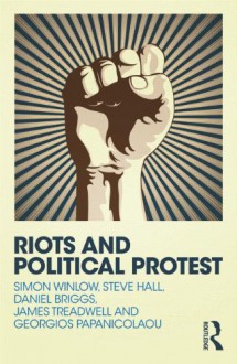Riots and Political Protest - Simon Winlow, Steve Hall, Daniel Briggs, James Treadwell