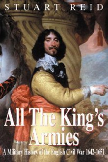 All the King's Armies: A Military History of the English Civil War 1642-1651 - Stuart Reid