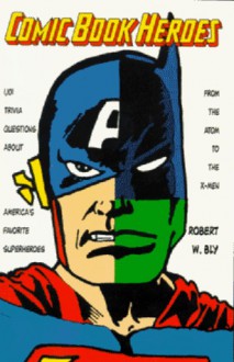 Comic Book Heroes: 1001 Trivia Questions About America's Favorite Superheroes, from the Atom to the X-Men - Robert W. Bly