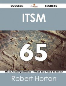 Itsm 65 Success Secrets - 65 Most Asked Questions on Itsm - What You Need to Know - Robert Horton