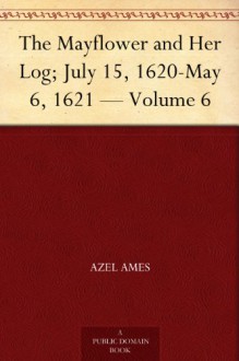 The Mayflower and Her Log; July 15, 1620-May 6, 1621 - Volume 6 - Azel Ames