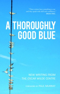 A Thoroughly Good Blue: New Writing from the Oscar Wilde Centre - Zach Hively, Katie McDermott, Melony Bethala, Vanessa Baker, Malu Bremer, John Dodge, Yaseena McKendry, Brent Mueller, Eimear Ryan, Hsiang-En Liu, Sara Mullen, Alice Youell, Liz McManus, Clodagh O'Brien, Eamonn Lynskey