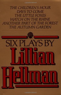 Six Plays: The Children's Hour / Days to Come / The Little Foxes / Watch on the Rhine / Another Part of the Forest / The Autumn Garden - Lillian Hellman