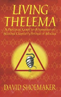 Living Thelema: A Practical Guide to Attainment in Aleister Crowley's System of Magick - David Shoemaker