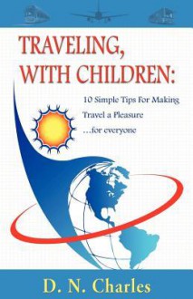 Traveling, with Children: 10 Simple Tips for Making Travel a Pleasure...for Everyone - D. N. Charles, 1st World Library, 1st World Publishing