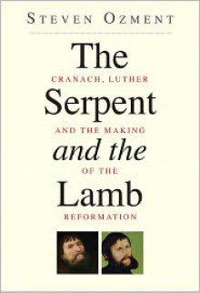 The Serpent and the Lamb: Cranach, Luther, and the Making of the Reformation - Steven E. Ozment