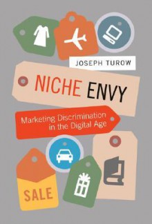 Niche Envy: Marketing Discrimination in the Digital Age - Joseph Turow