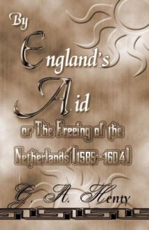 By England's Aid: The Freeing Of The Netherlands (1585-1604) - G.A. Henty