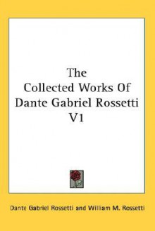 The Collected Works of Dante Gabriel Rossetti V1 - Dante Gabriel Rossetti, William Michael Rossetti