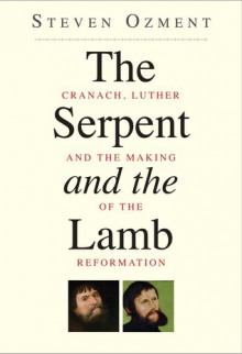 The Serpent and the Lamb: Cranach, Luther, and the Making of the Reformation - Steven Ozment