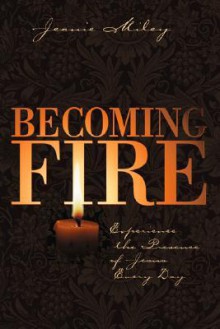 Becoming Fire: Experience the Presence of Jesus Every Day - Jeanie Miley