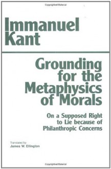 Grounding for the Metaphysics of Morals/On a Supposed Right to Lie Because of Philanthropic Concerns - Immanuel Kant, James W. Ellington