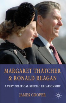 Margaret Thatcher and Ronald Reagan: A Very Political Special Relationship - James Cooper