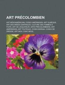 Art Precolombien: Art Mesoamericain, Codex Amerindien, Art Olmeque, Art Des Andes Centrales, Culture Des Tombes a Puits, Art de L'Equateur, Arts Precolombiens, Art Amerindien, Art Tolteque, Codex Borgia, Codex de Dresde, Art Inca - Source Wikipedia, Livres Groupe