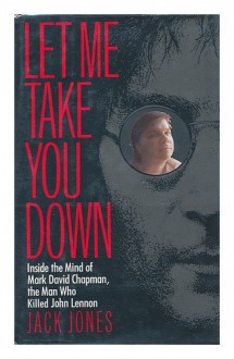 Let Me Take You Down: Inside the Mind of Mark David Chapman, the Man Who Killed John Lennon - Jack Jones