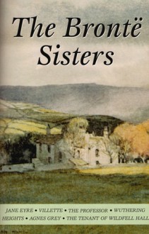 The Brontë Sisters: Jane Eyre / Villette / The Professor / Wuthering Heights / Agnes Grey / The Tenant of Wildfell Hall - Charlotte Brontë, Emily Brontë, Anne Brontë