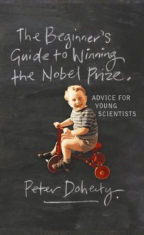 The Beginner's Guide to Winning the Nobel Prize: Advice for Young Scientists - Peter Doherty