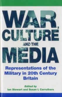 War, Culture and the Media: Representations of the Military in 20th Century Britain - Ian Stewart, Susan L. Carruthers