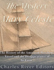 The Mystery of the Mary Celeste: The History of the American Merchant Vessel and the Disappearance of Its Crew - Charles River Editors