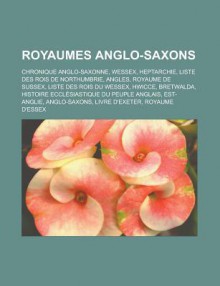 Royaumes Anglo-Saxons: Chronique Anglo-Saxonne, Wessex, Heptarchie, Liste Des Rois de Northumbrie, Angles, Royaume de Sussex, Liste Des Rois Du Wessex, Hwicce, Bretwalda, Histoire Ecclesiastique Du Peuple Anglais, Est-Anglie, Anglo-Saxons - Livres Groupe