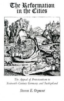 The Reformation in the Cities: The Appeal of Protestantism to Sixteenth-Century Germany and Switzerland - Steven E. Ozment, Steven E. Ozmint