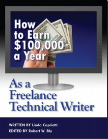 How to Earn $100,000 a Year As a Freelance Technical Writer - Linda Capriotti, Robert W. Bly