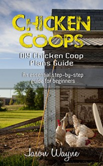 Chicken Coops: DIY Chicken Coop Plans Guide: An Essential Step-By-Step Guide for Beginners (DIY, beginners, gardening, woodwork, backyard, projects) - Jason Wayne
