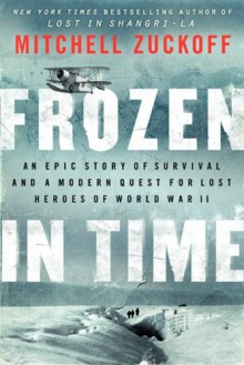 Frozen in Time: An Epic Story of Survival and a Modern Quest for Lost Heroes of World War II - Mitchell Zuckoff