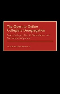 The Quest to Define Collegiate Desegregation: Black Colleges, Title VI Compliance, and Post- Degreesiadams Degreesr Litigation - M. Christopher Brown II, Robert M. Hendrickson, Charles V. Willie