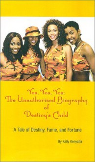 Yes, Yes, Yes: The Unauthorized Biography of Destiny's Child--A Tale of Destiny, Fame and Fortune - Kelly Kenyatta, Tony Rose, Mark Scott, Raymond Boyd, Walik Goshorn