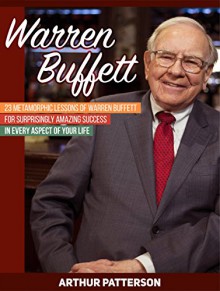 Warren Buffett: 23 Metamorphic Lessons of Warren Buffett for Surprisingly Amazing Success in Every Aspect of Your Life (Warren Buffett, warren buffett biography, warren buffett way) - Arthur Patterson