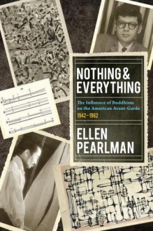 Nothing and Everything - The Influence of Buddhism on the American Avant Garde: 1942 - 1962 - Ellen Pearlman