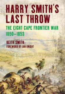 Harry Smith's Last Throw: The Eighth Frontier War 1850-1853 - Keith Smith