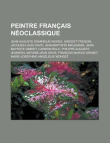 Peintre Francais Neoclassique: Jean-Auguste-Dominique Ingres, Girodet-Trioson, Jacques-Louis David, Jean-Baptiste Mauzaisse, Jean-Baptiste Debret, Carmontelle, Philippe-Auguste Jeanron, Antoine-Jean Gros, Francois Marius Granet - Livres Groupe