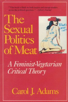 The Sexual Politics of Meat: A Feminist-Vegetarian Critical Theory - Carol J. Adams