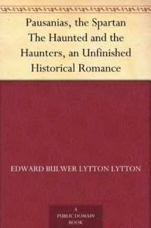 Pausanias, the Spartan The Haunted and the Haunters, an Unfinished Historical Romance - Edward Bulwer-Lytton