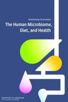 The Human Microbiome, Diet, and Health: Workshop Summary - Food Forum, Food and Nutrition Board, Institute of Medicine