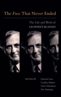 The Fuss That Never Ended: The Life and Work of Geoffrey Blainey - Deborah Gare, Stuart Macintyre, Geoffrey Bolton, Tom Stannage