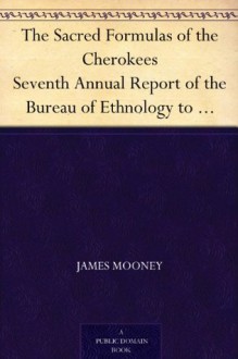 The Sacred Formulas of the Cherokees Seventh Annual Report of the Bureau of Ethnology to the Secretary of the Smithsonian Institution, 1885-1886, Government ... Office, Washington, 1891, pages 301-398 - James Mooney