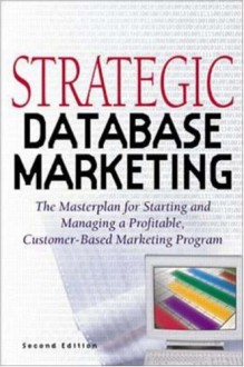 Strategic Database Marketing: The Masterplan for Starting and Managing a Profitable Customer-Based Marketing Program - Arthur Middleton Hughes