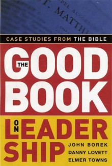 The Good Book on Leadership: Case Studies from the Bible - John Borek, Elmer L. Towns, Danny Lovett, John M. Borek Jr.