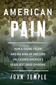 American Pain: How a Young Felon and His Ring of Doctors Unleashed America's Deadliest Drug Epidemic - John Temple
