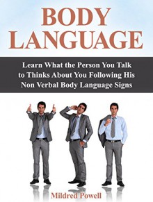 Body Language: Learn What the Person You Talk to Thinks About You Following His Non Verbal Body Language Signs (body language, body language secrets, body language attraction) - Mildred Powell