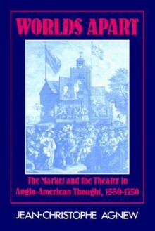 Worlds Apart: The Market and the Theater in Anglo-American Thought, 1550 1750 - Jean-Christophe Agnew