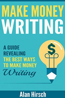 Make Money Writing: A Guide Revealing The Best Ways To Make Money Writing (Blogging, Ghost Writing, Self-Publishing, Self-Publishing Ebooks, Social Media, ... Mills, Writing for Magazines Book 1) - Alan Hirsch