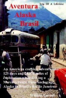 Aventura Alaska Brasil. 25,000 Miles of Adventure Travel from Anchorage to Rio de Janerio - William Carroll