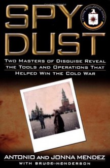 Spy Dust: Two Masters of Disguise Reveal the Tools & Operations That Helped Win the Cold War - Antonio J. Mendez, Jonna Mendez, Bruce Henderson