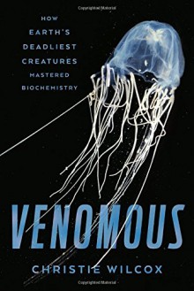 Venomous: How Earth's Deadliest Creatures Mastered Biochemistry - Christie Wilcox