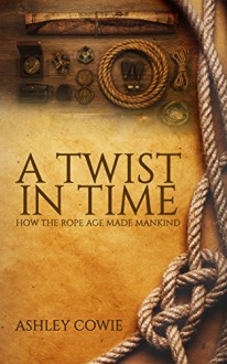 A Twist in Time: How the Rope Age Made Mankind - Ashley Lambie Cowie
